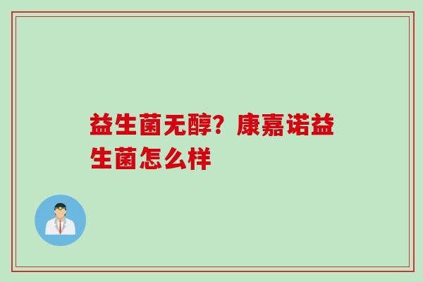益生菌无醇？康嘉诺益生菌怎么样