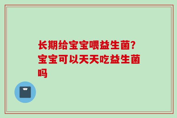 长期给宝宝喂益生菌？宝宝可以天天吃益生菌吗