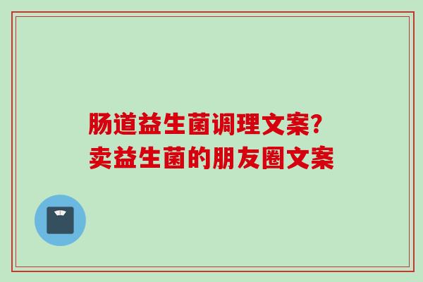 肠道益生菌调理文案？卖益生菌的朋友圈文案