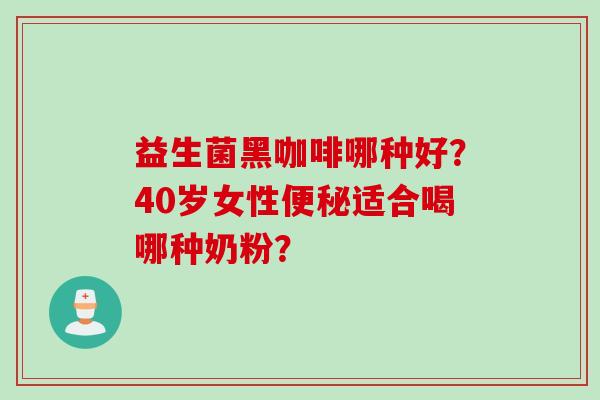 益生菌黑咖啡哪种好？40岁女性适合喝哪种奶粉？