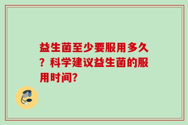 益生菌至少要服用多久？科学建议益生菌的服用时间？