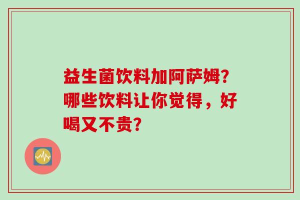 益生菌饮料加阿萨姆？哪些饮料让你觉得，好喝又不贵？