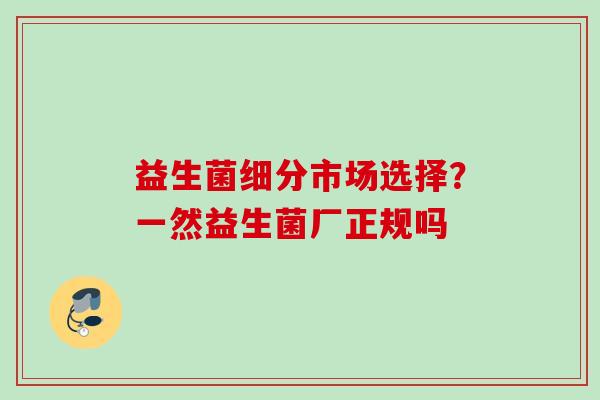 益生菌细分市场选择？一然益生菌厂正规吗