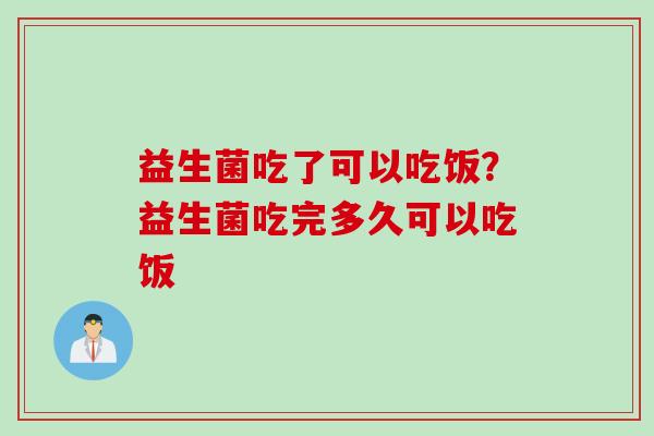 益生菌吃了可以吃饭?益生菌吃完多久可以吃饭 益生菌吃了可以吃饭?益生菌吃完多久可以吃饭