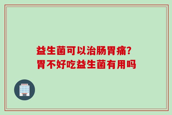 益生菌可以肠胃痛？胃不好吃益生菌有用吗