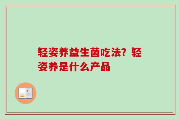 轻姿养益生菌吃法?轻姿养是什么产品 轻姿养益生菌吃法?轻姿养是什么产品
