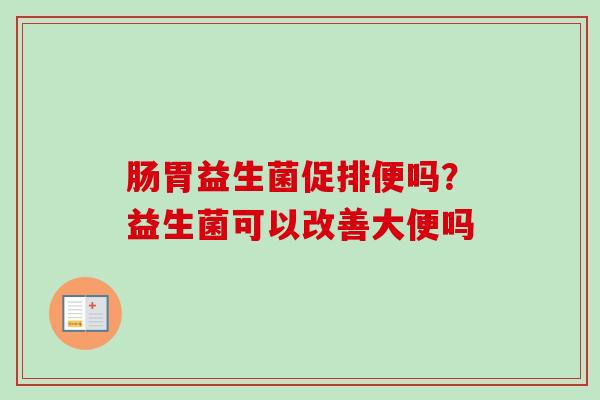 肠胃益生菌促排便吗？益生菌可以改善大便吗