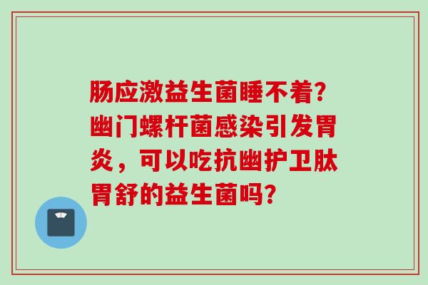 肠应激益生菌睡不着？幽门螺杆菌引发，可以吃抗幽护卫肽胃舒的益生菌吗？