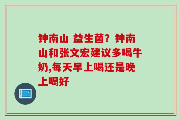 钟南山 益生菌？钟南山和张文宏建议多喝牛奶,每天早上喝还是晚上喝好