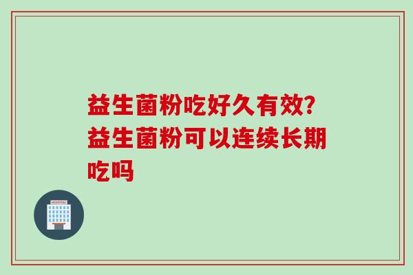 益生菌粉吃好久有效？益生菌粉可以连续长期吃吗