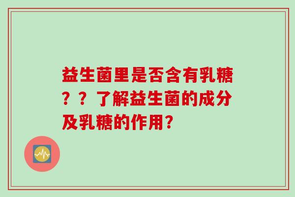 益生菌里是否含有乳糖？？了解益生菌的成分及乳糖的作用？