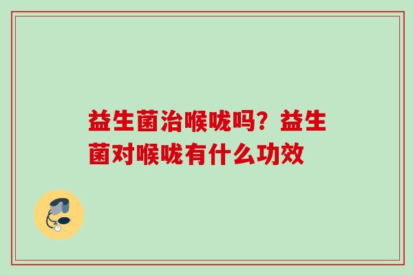 益生菌喉咙吗？益生菌对喉咙有什么功效