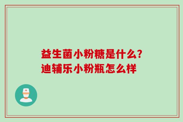 益生菌小粉糖是什么？迪辅乐小粉瓶怎么样