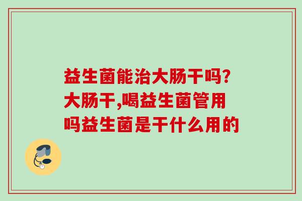 益生菌能大肠干吗？大肠干,喝益生菌管用吗益生菌是干什么用的