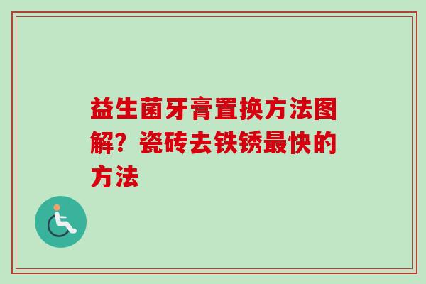 益生菌牙膏置换方法图解？瓷砖去铁锈快的方法