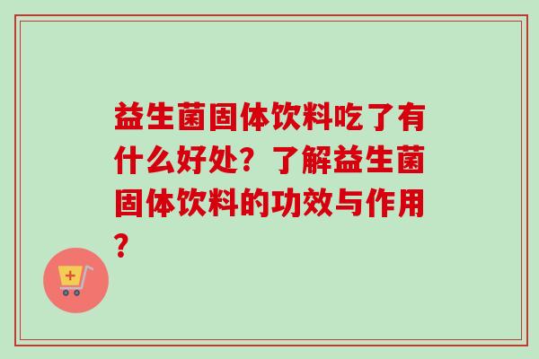 益生菌固体饮料吃了有什么好处？了解益生菌固体饮料的功效与作用？