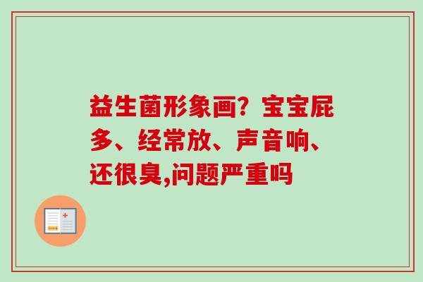益生菌形象画？宝宝屁多、经常放、声音响、还很臭,问题严重吗
