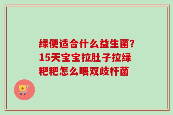 绿便适合什么益生菌？15天宝宝拉肚子拉绿粑粑怎么喂双歧杆菌