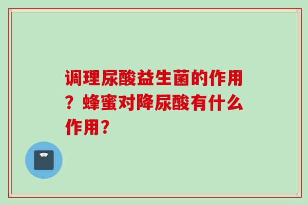 调理尿酸益生菌的作用？蜂蜜对降尿酸有什么作用？