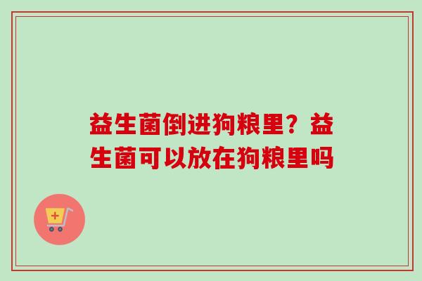 益生菌倒进狗粮里？益生菌可以放在狗粮里吗