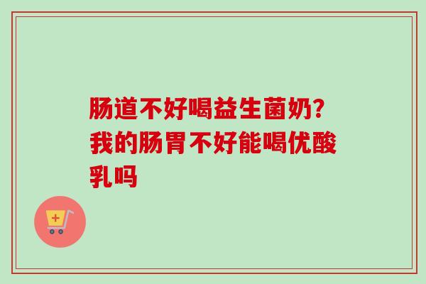 肠道不好喝益生菌奶？我的肠胃不好能喝优酸乳吗