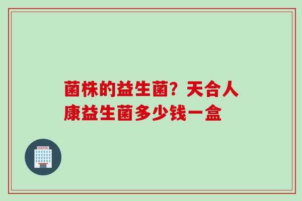 菌株的益生菌？天合人康益生菌多少钱一盒
