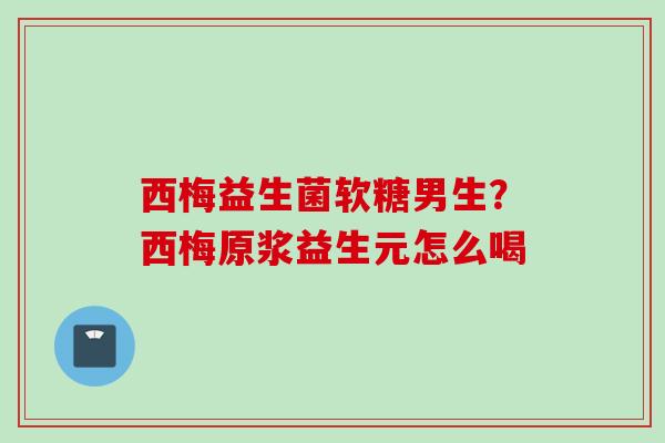 西梅益生菌软糖男生？西梅原浆益生元怎么喝