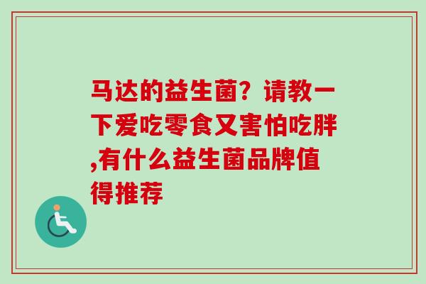 马达的益生菌？请教一下爱吃零食又害怕吃胖,有什么益生菌品牌值得推荐