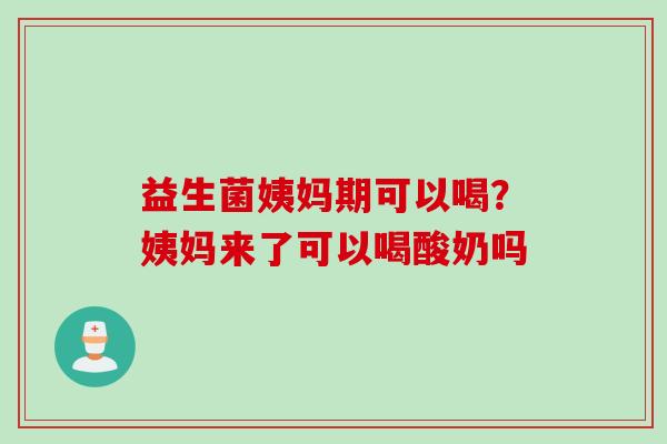 益生菌姨妈期可以喝？姨妈来了可以喝酸奶吗