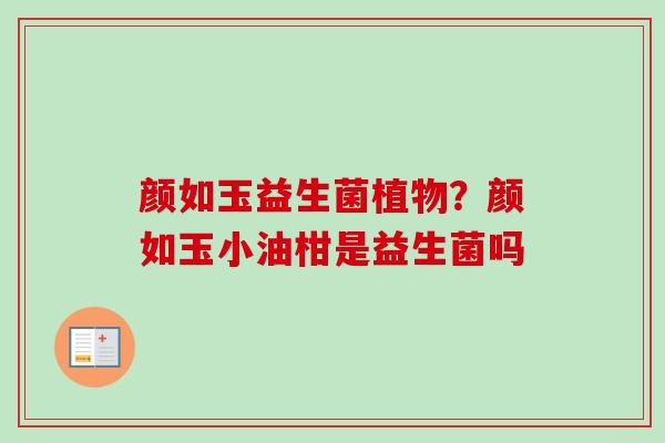 颜如玉益生菌植物？颜如玉小油柑是益生菌吗