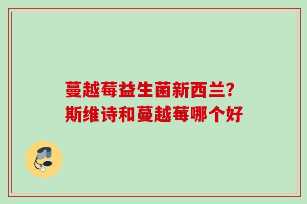 蔓越莓益生菌新西兰？斯维诗和蔓越莓哪个好