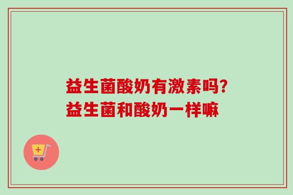 益生菌酸奶有激素吗？益生菌和酸奶一样嘛