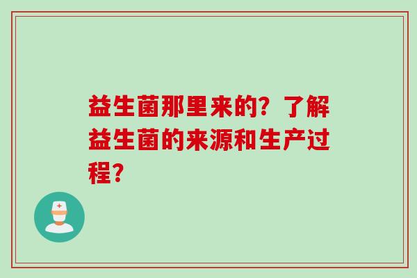 益生菌那里来的？了解益生菌的来源和生产过程？
