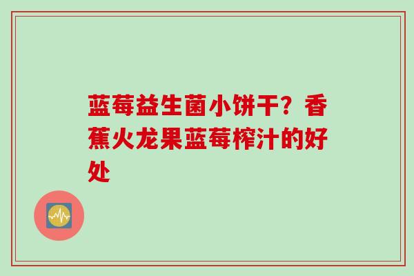 蓝莓益生菌小饼干？香蕉火龙果蓝莓榨汁的好处