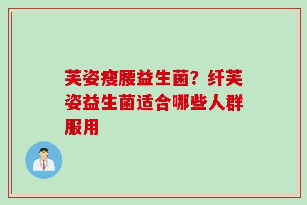 芙姿瘦腰益生菌？纤芙姿益生菌适合哪些人群服用