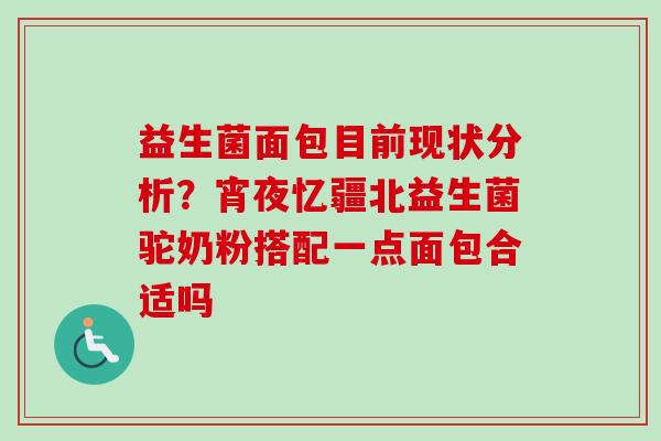 益生菌面包目前现状分析？宵夜忆疆北益生菌驼奶粉搭配一点面包合适吗