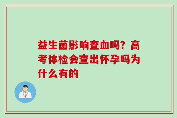益生菌影响查吗？高考体检会查出怀孕吗为什么有的