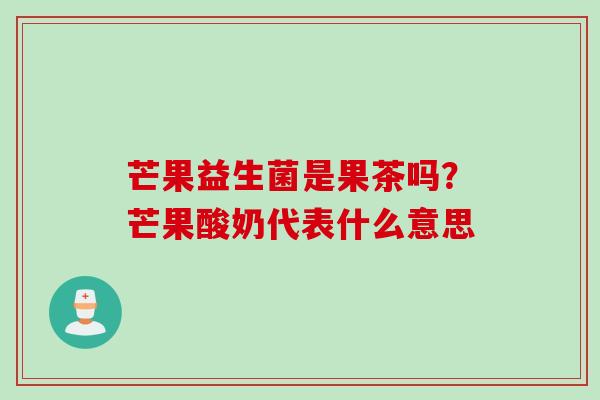 芒果益生菌是果茶吗？芒果酸奶代表什么意思