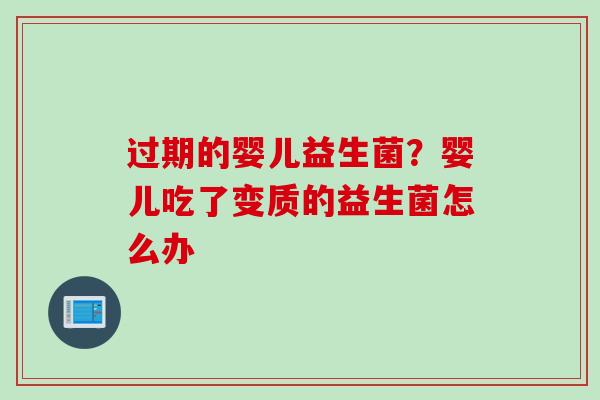 过期的婴儿益生菌？婴儿吃了变质的益生菌怎么办