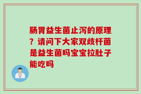 肠胃益生菌止泻的原理?请问下大家双歧杆菌是益生菌吗宝宝拉肚子能吃吗 肠胃益生菌止泻的原理?请问下大家双歧杆菌是益生菌吗宝宝拉肚子能吃吗
