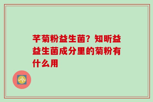 芊菊粉益生菌？知昕益益生菌成分里的菊粉有什么用