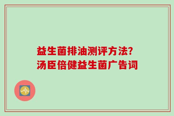 益生菌排油测评方法？汤臣倍健益生菌广告词