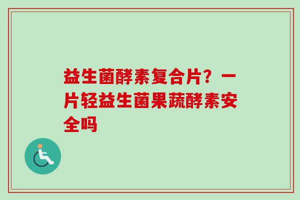 益生菌酵素复合片？一片轻益生菌果蔬酵素安全吗