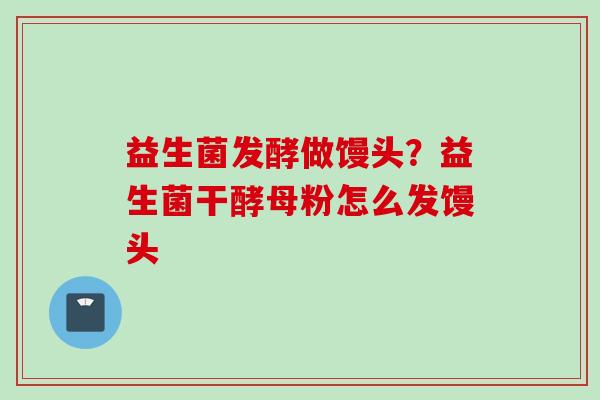 益生菌发酵做馒头？益生菌干酵母粉怎么发馒头