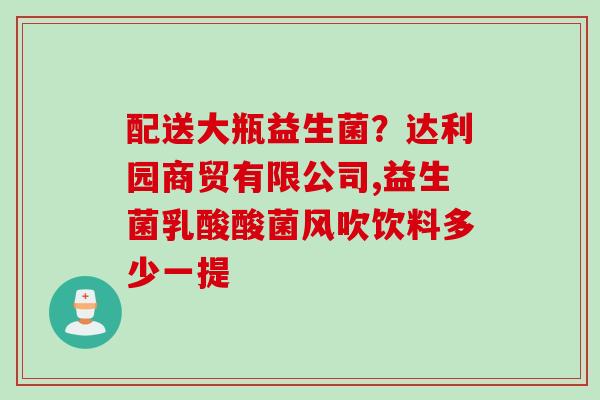 配送大瓶益生菌？达利园商贸有限公司,益生菌乳酸酸菌风吹饮料多少一提