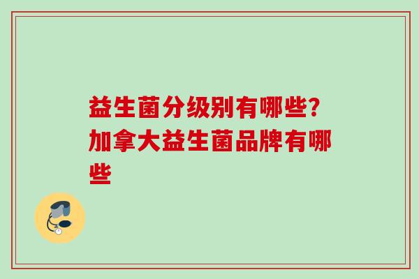 益生菌分级别有哪些？加拿大益生菌品牌有哪些