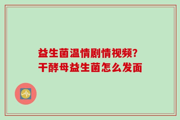 益生菌温情剧情视频？干酵母益生菌怎么发面