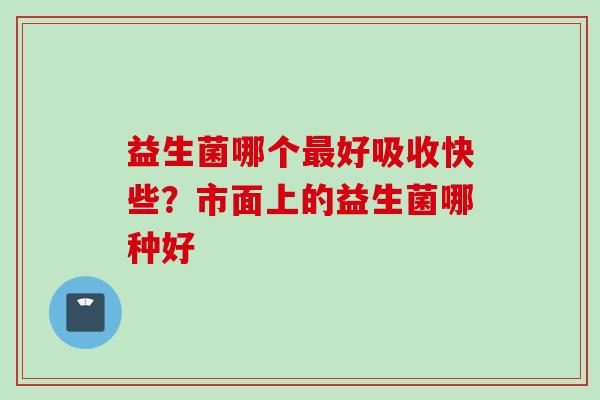益生菌哪个好吸收快些？市面上的益生菌哪种好