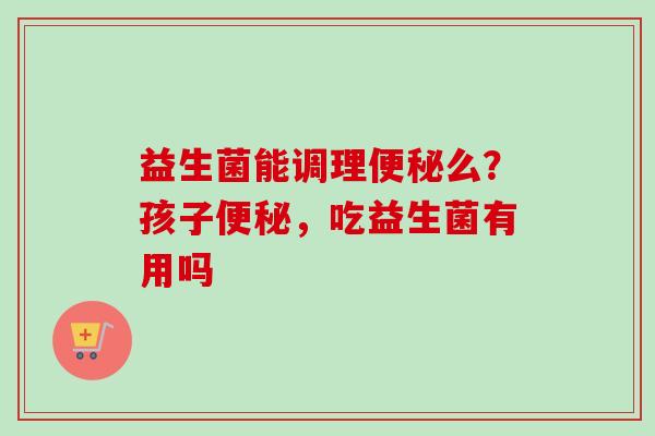 益生菌能调理么？孩子，吃益生菌有用吗