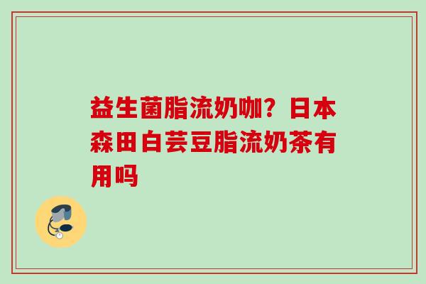 益生菌脂流奶咖？日本森田白芸豆脂流奶茶有用吗